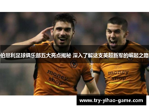 伯恩利足球俱乐部五大亮点揭秘 深入了解这支英超新军的崛起之路