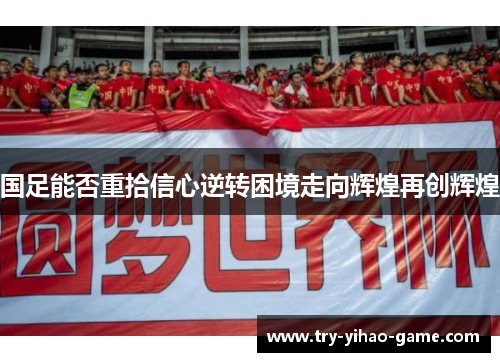 国足能否重拾信心逆转困境走向辉煌再创辉煌