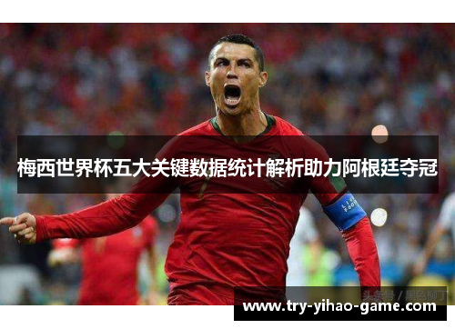 梅西世界杯五大关键数据统计解析助力阿根廷夺冠