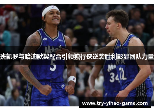 班凯罗与哈迪默契配合引领独行侠逆袭胜利彰显团队力量