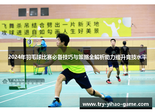 2024年羽毛球比赛必备技巧与策略全解析助力提升竞技水平