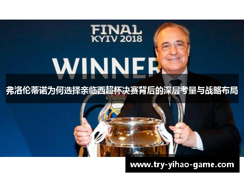 弗洛伦蒂诺为何选择亲临西超杯决赛背后的深层考量与战略布局