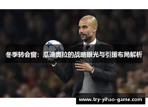 冬季转会窗：瓜迪奥拉的战略眼光与引援布局解析