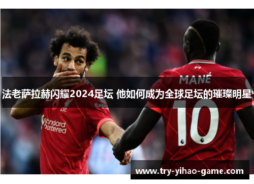 法老萨拉赫闪耀2024足坛 他如何成为全球足坛的璀璨明星