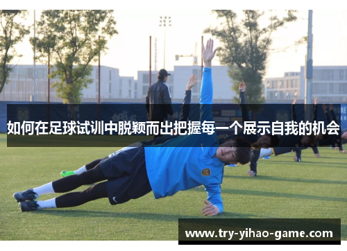 如何在足球试训中脱颖而出把握每一个展示自我的机会