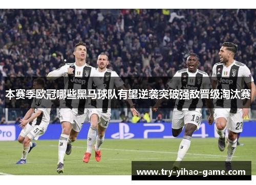 本赛季欧冠哪些黑马球队有望逆袭突破强敌晋级淘汰赛