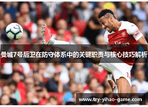 曼城7号后卫在防守体系中的关键职责与核心技巧解析