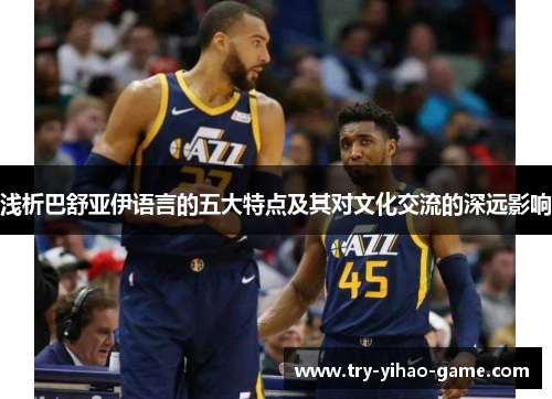 浅析巴舒亚伊语言的五大特点及其对文化交流的深远影响 浅析巴舒亚伊语言的五大特点及其对文化交流的深远影响