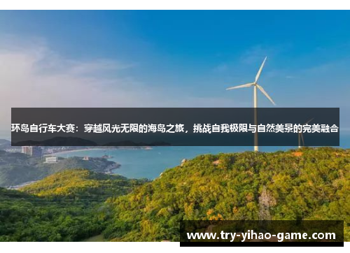 环岛自行车大赛:穿越风光无限的海岛之旅,挑战自我极限与自然美景的完美融合 环岛自行车大赛:穿越风光无限的海岛之旅,挑战自我极限与自然美景的完美融合