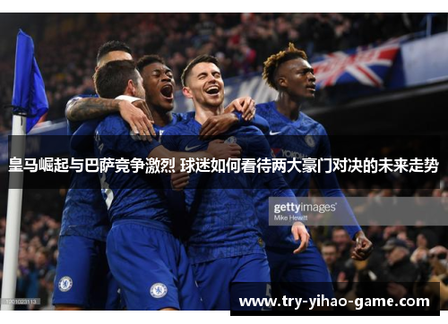 皇马崛起与巴萨竞争激烈 球迷如何看待两大豪门对决的未来走势 皇马崛起与巴萨竞争激烈 球迷如何看待两大豪门对决的未来走势