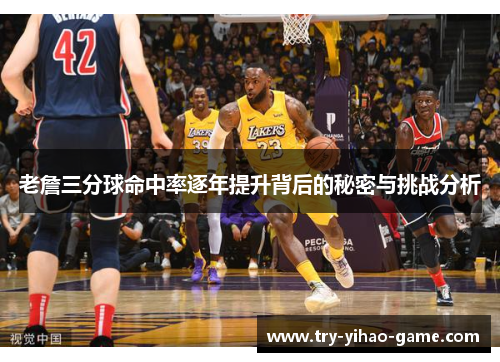 老詹三分球命中率逐年提升背后的秘密与挑战分析