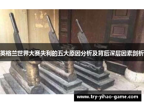英格兰世界大赛失利的五大原因分析及背后深层因素剖析 英格兰世界大赛失利的五大原因分析及背后深层因素剖析