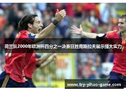 荷兰队2000年欧洲杯四分之一决赛狂胜南斯拉夫展示强大实力 荷兰队2000年欧洲杯四分之一决赛狂胜南斯拉夫展示强大实力