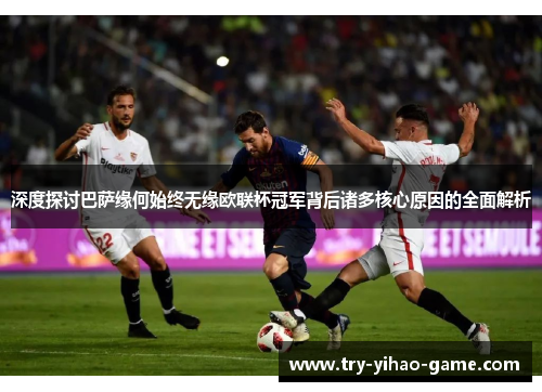 深度探讨巴萨缘何始终无缘欧联杯冠军背后诸多核心原因的全面解析