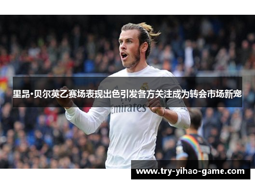 里昂·贝尔英乙赛场表现出色引发各方关注成为转会市场新宠