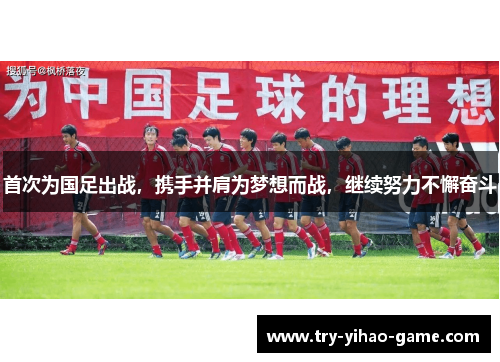 首次为国足出战，携手并肩为梦想而战，继续努力不懈奋斗