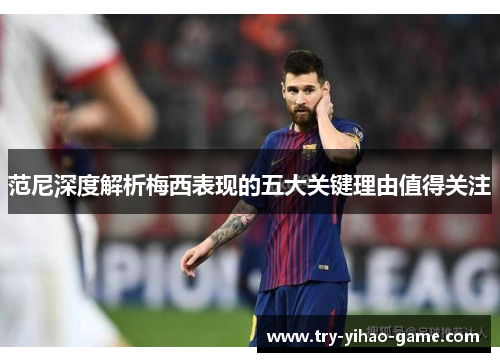 范尼深度解析梅西表现的五大关键理由值得关注 范尼深度解析梅西表现的五大关键理由值得关注