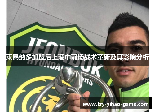 莱昂纳多加盟后上港中前场战术革新及其影响分析 莱昂纳多加盟后上港中前场战术革新及其影响分析