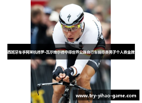 西班牙车手阿莱杭德罗·瓦尔维尔德夺得世界公路自行车锦标赛男子个人赛金牌 西班牙车手阿莱杭德罗·瓦尔维尔德夺得世界公路自行车锦标赛男子个人赛金牌