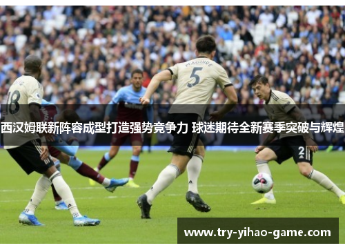 西汉姆联新阵容成型打造强势竞争力 球迷期待全新赛季突破与辉煌 西汉姆联新阵容成型打造强势竞争力 球迷期待全新赛季突破与辉煌