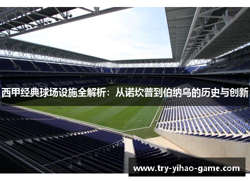 西甲经典球场设施全解析：从诺坎普到伯纳乌的历史与创新