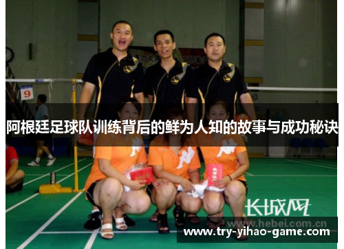 阿根廷足球队训练背后的鲜为人知的故事与成功秘诀 阿根廷足球队训练背后的鲜为人知的故事与成功秘诀