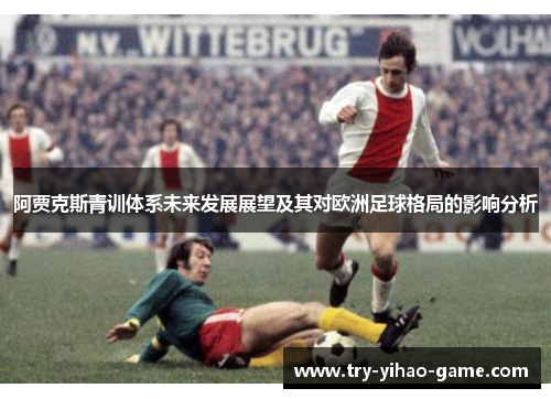 阿贾克斯青训体系未来发展展望及其对欧洲足球格局的影响分析 阿贾克斯青训体系未来发展展望及其对欧洲足球格局的影响分析