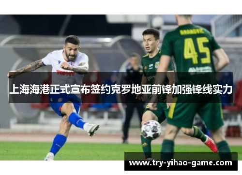 上海海港正式宣布签约克罗地亚前锋加强锋线实力