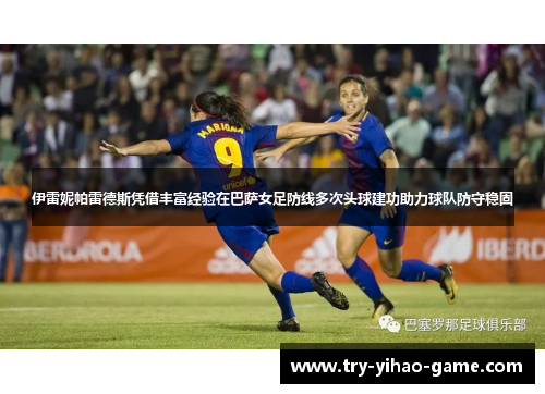 伊雷妮帕雷德斯凭借丰富经验在巴萨女足防线多次头球建功助力球队防守稳固