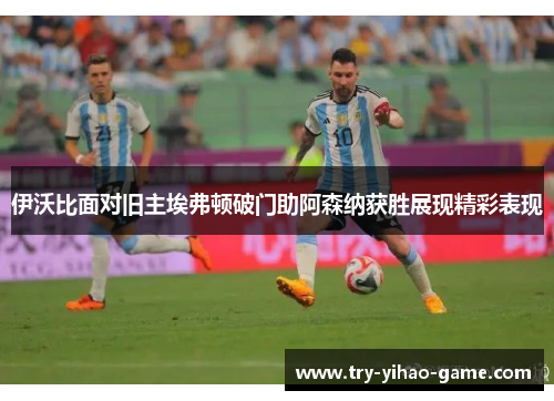 伊沃比面对旧主埃弗顿破门助阿森纳获胜展现精彩表现